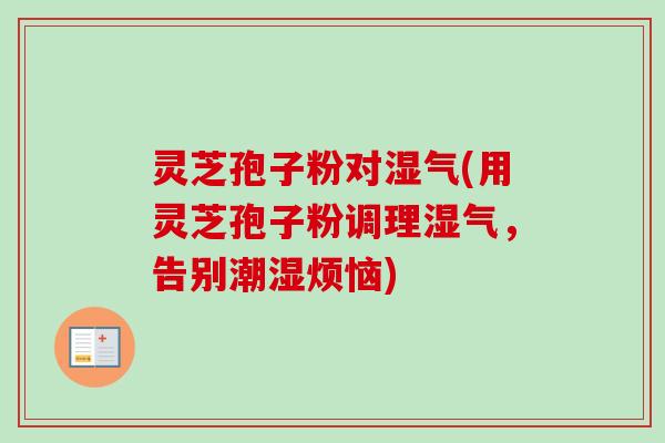 灵芝孢子粉对湿气(用灵芝孢子粉调理湿气,告别潮湿烦恼) 灵芝孢子粉对湿气(用灵芝孢子粉调理湿气,告别潮湿烦恼)