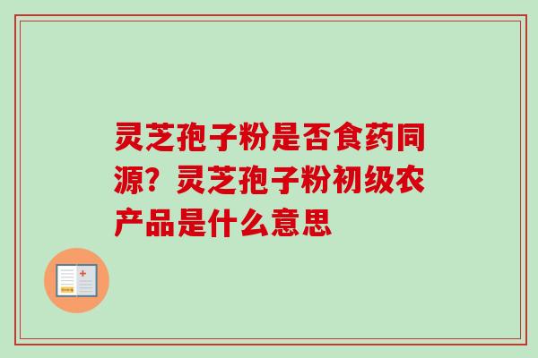灵芝孢子粉是否食药同源?灵芝孢子粉初级农产品是什么意思 灵芝孢子粉是否食药同源?灵芝孢子粉初级农产品是什么意思