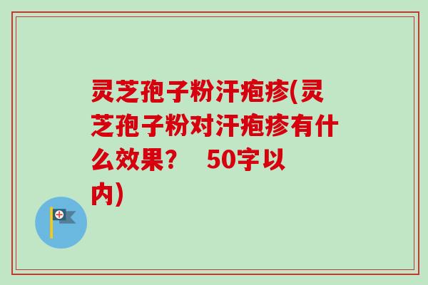 灵芝孢子粉汗疱疹(灵芝孢子粉对汗疱疹有什么效果？  50字以内)