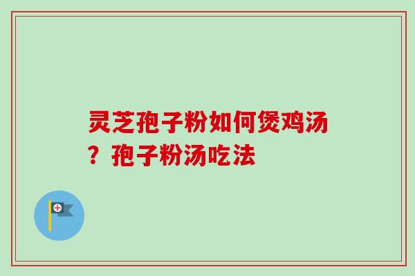 灵芝孢子粉如何煲鸡汤?孢子粉汤吃法 灵芝孢子粉如何煲鸡汤?孢子粉汤吃法
