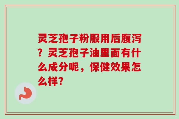 灵芝孢子粉服用后?灵芝孢子油里面有什么成分呢,保健效果怎么样? 灵芝孢子粉服用后?灵芝孢子油里面有什么成分呢,保健效果怎么样?