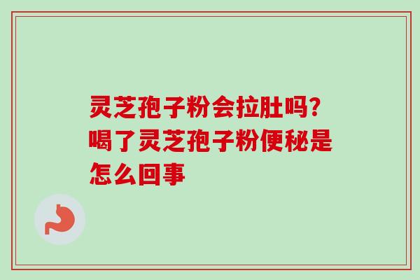 灵芝孢子粉会拉肚吗?喝了灵芝孢子粉是怎么回事 灵芝孢子粉会拉肚吗?喝了灵芝孢子粉是怎么回事