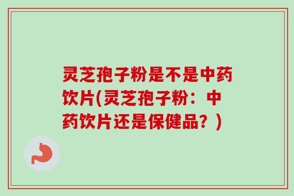 灵芝孢子粉是不是饮片(灵芝孢子粉：饮片还是保健品？)