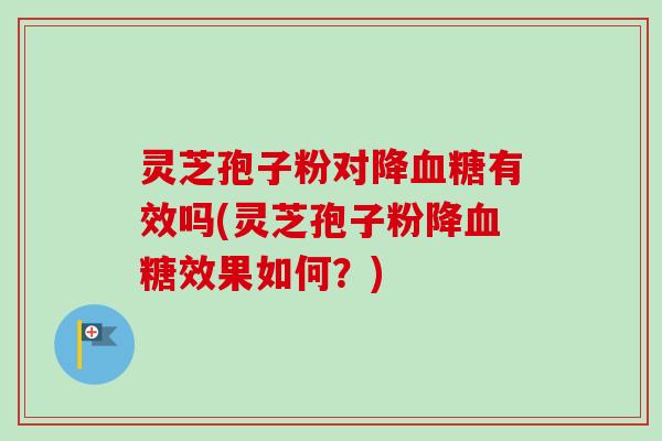 灵芝孢子粉对降有效吗(灵芝孢子粉降效果如何?) 灵芝孢子粉对降有效吗(灵芝孢子粉降效果如何?)