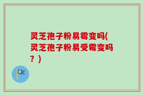 灵芝孢子粉易霉变吗(灵芝孢子粉易受霉变吗？)