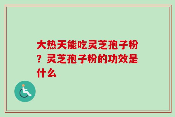 大热天能吃灵芝孢子粉?灵芝孢子粉的功效是什么 大热天能吃灵芝孢子粉?灵芝孢子粉的功效是什么