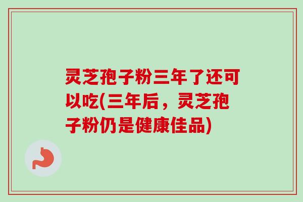 灵芝孢子粉三年了还可以吃(三年后,灵芝孢子粉仍是健康佳品) 灵芝孢子粉三年了还可以吃(三年后,灵芝孢子粉仍是健康佳品)