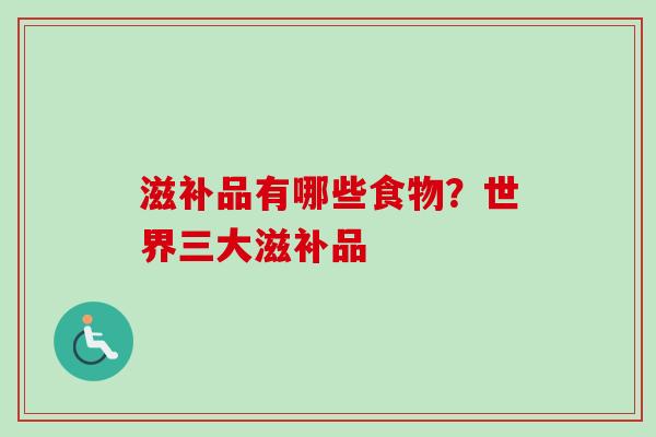 滋补品有哪些食物?世界三大滋补品 滋补品有哪些食物?世界三大滋补品