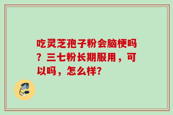 吃灵芝孢子粉会脑梗吗？三七粉长期服用，可以吗，怎么样？