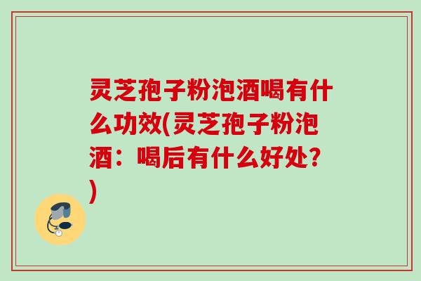 灵芝孢子粉泡酒喝有什么功效(灵芝孢子粉泡酒:喝后有什么好处?) 灵芝孢子粉泡酒喝有什么功效(灵芝孢子粉泡酒:喝后有什么好处?)