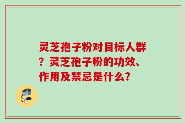 灵芝孢子粉对目标人群?灵芝孢子粉的功效、作用及禁忌是什么? 灵芝孢子粉对目标人群?灵芝孢子粉的功效、作用及禁忌是什么?