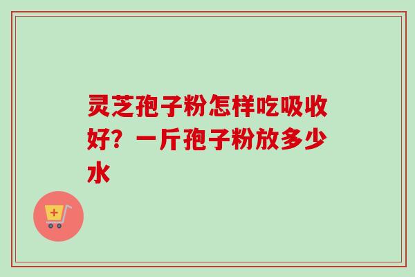 灵芝孢子粉怎样吃吸收好?一斤孢子粉放多少水 灵芝孢子粉怎样吃吸收好?一斤孢子粉放多少水