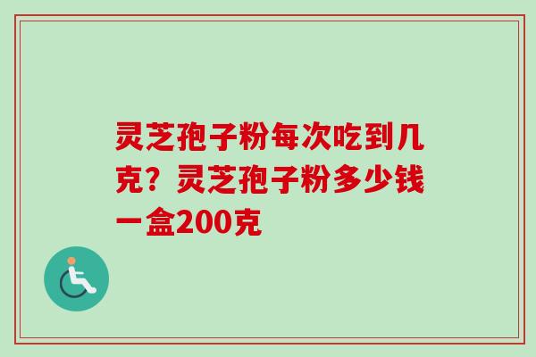 灵芝孢子粉每次吃到几克?灵芝孢子粉多少钱一盒200克 灵芝孢子粉每次吃到几克?灵芝孢子粉多少钱一盒200克