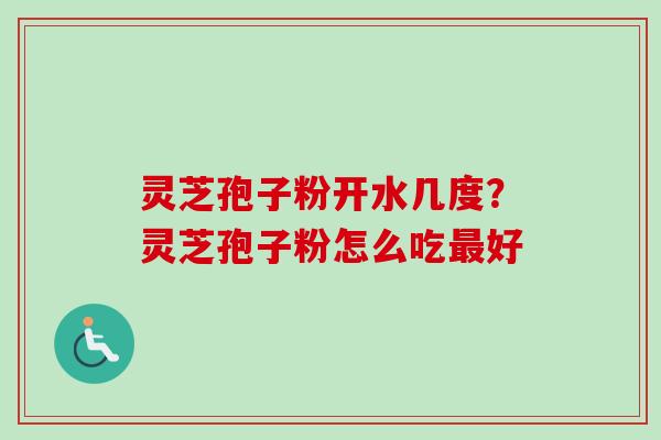 灵芝孢子粉开水几度?灵芝孢子粉怎么吃好 灵芝孢子粉开水几度?灵芝孢子粉怎么吃好