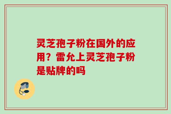 灵芝孢子粉在国外的应用?雷允上灵芝孢子粉是贴牌的吗 灵芝孢子粉在国外的应用?雷允上灵芝孢子粉是贴牌的吗