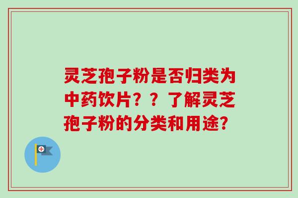 灵芝孢子粉是否归类为饮片??了解灵芝孢子粉的分类和用途? 灵芝孢子粉是否归类为饮片??了解灵芝孢子粉的分类和用途?