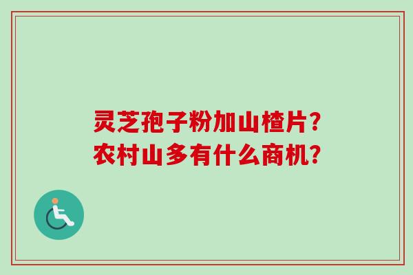 灵芝孢子粉加山楂片?农村山多有什么商机? 灵芝孢子粉加山楂片?农村山多有什么商机?