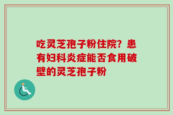 吃灵芝孢子粉住院?患有能否食用破壁的灵芝孢子粉 吃灵芝孢子粉住院?患有能否食用破壁的灵芝孢子粉