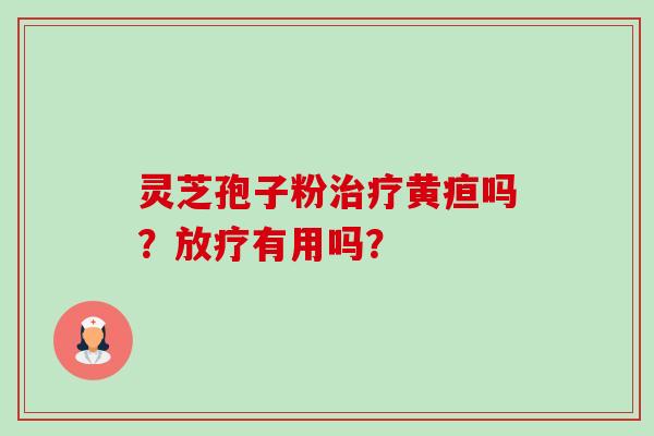 灵芝孢子粉黄疸吗?有用吗? 灵芝孢子粉黄疸吗?有用吗?