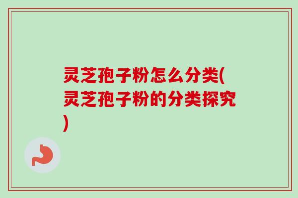 灵芝孢子粉怎么分类(灵芝孢子粉的分类探究)