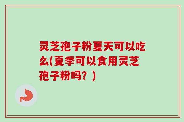 灵芝孢子粉夏天可以吃么(夏季可以食用灵芝孢子粉吗?) 灵芝孢子粉夏天可以吃么(夏季可以食用灵芝孢子粉吗?)