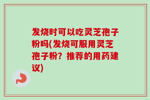 发烧时可以吃灵芝孢子粉吗(发烧可服用灵芝孢子粉?推荐的用药建议) 发烧时可以吃灵芝孢子粉吗(发烧可服用灵芝孢子粉?推荐的用药建议)
