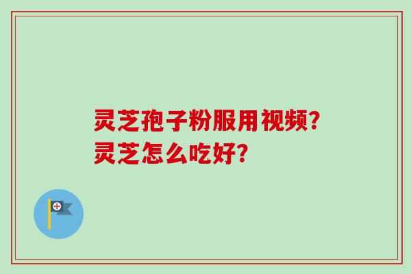 灵芝孢子粉服用视频？灵芝怎么吃好？