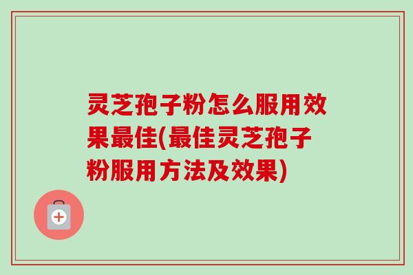 灵芝孢子粉怎么服用效果佳(佳灵芝孢子粉服用方法及效果) 灵芝孢子粉怎么服用效果佳(佳灵芝孢子粉服用方法及效果)