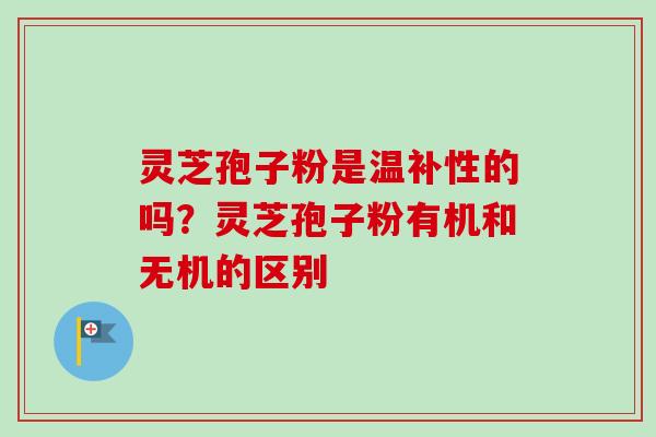 灵芝孢子粉是温补性的吗?灵芝孢子粉有机和无机的区别 灵芝孢子粉是温补性的吗?灵芝孢子粉有机和无机的区别