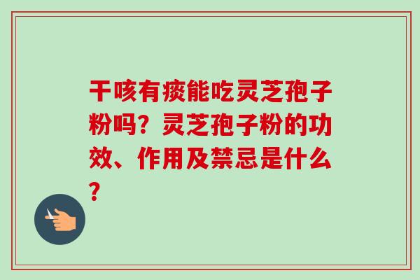 干咳有痰能吃灵芝孢子粉吗?灵芝孢子粉的功效、作用及禁忌是什么? 干咳有痰能吃灵芝孢子粉吗?灵芝孢子粉的功效、作用及禁忌是什么?