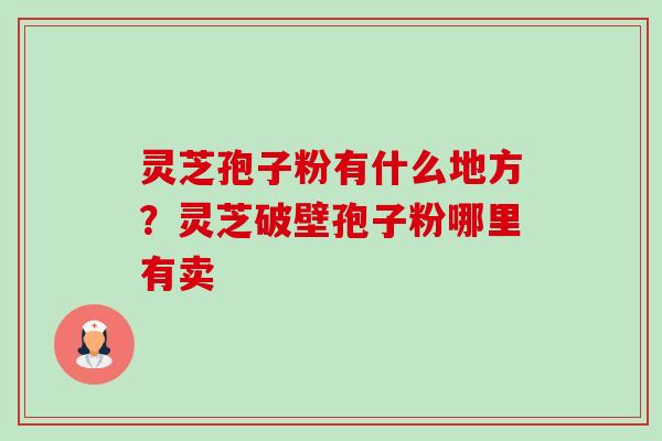 灵芝孢子粉有什么地方?灵芝破壁孢子粉哪里有卖 灵芝孢子粉有什么地方?灵芝破壁孢子粉哪里有卖