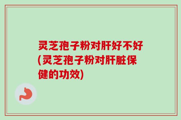 灵芝孢子粉对好不好(灵芝孢子粉对保健的功效) 灵芝孢子粉对好不好(灵芝孢子粉对保健的功效)