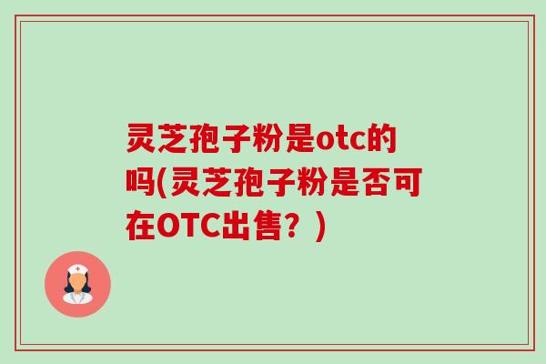 灵芝孢子粉是otc的吗(灵芝孢子粉是否可在OTC出售?) 灵芝孢子粉是otc的吗(灵芝孢子粉是否可在OTC出售?)