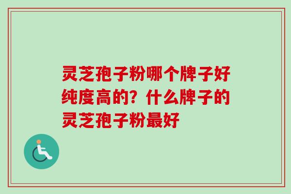 灵芝孢子粉哪个牌子好纯度高的?什么牌子的灵芝孢子粉好 灵芝孢子粉哪个牌子好纯度高的?什么牌子的灵芝孢子粉好