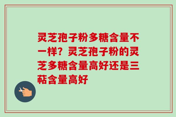 灵芝孢子粉多糖含量不一样?灵芝孢子粉的灵芝多糖含量高好还是三萜含量高好 灵芝孢子粉多糖含量不一样?灵芝孢子粉的灵芝多糖含量高好还是三萜含量高好