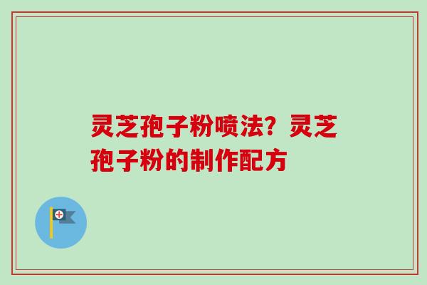灵芝孢子粉喷法?灵芝孢子粉的制作配方 灵芝孢子粉喷法?灵芝孢子粉的制作配方