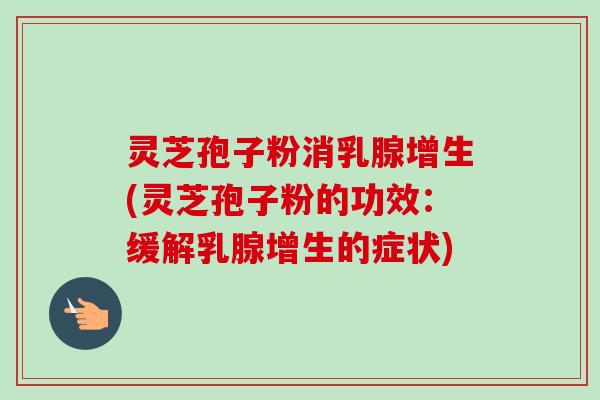 灵芝孢子粉消乳腺增生(灵芝孢子粉的功效：缓解乳腺增生的症状)