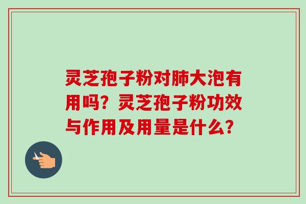 灵芝孢子粉对大泡有用吗?灵芝孢子粉功效与作用及用量是什么? 灵芝孢子粉对大泡有用吗?灵芝孢子粉功效与作用及用量是什么?
