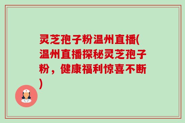 灵芝孢子粉温州直播(温州直播探秘灵芝孢子粉,健康福利惊喜不断) 灵芝孢子粉温州直播(温州直播探秘灵芝孢子粉,健康福利惊喜不断)