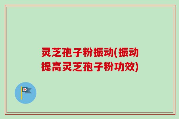 灵芝孢子粉振动(振动提高灵芝孢子粉功效) 灵芝孢子粉振动(振动提高灵芝孢子粉功效)