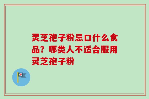 灵芝孢子粉忌口什么食品?哪类人不适合服用灵芝孢子粉 灵芝孢子粉忌口什么食品?哪类人不适合服用灵芝孢子粉
