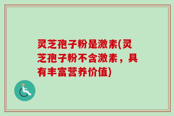 灵芝孢子粉是激素(灵芝孢子粉不含激素,具有丰富营养价值) 灵芝孢子粉是激素(灵芝孢子粉不含激素,具有丰富营养价值)