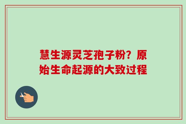 慧生源灵芝孢子粉？原始生命起源的大致过程