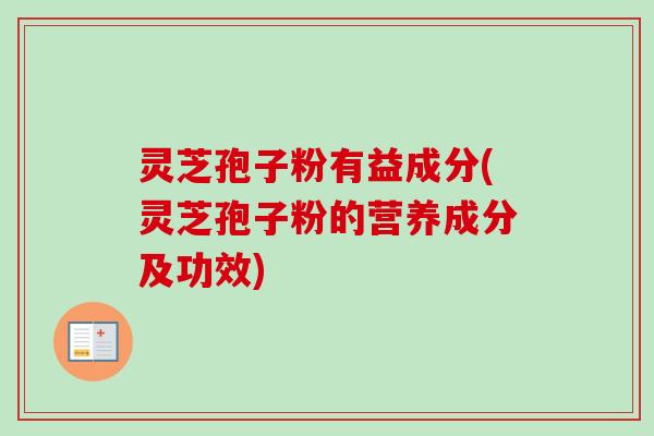 灵芝孢子粉有益成分(灵芝孢子粉的营养成分及功效) 灵芝孢子粉有益成分(灵芝孢子粉的营养成分及功效)