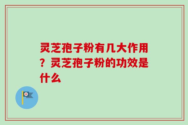 灵芝孢子粉有几大作用?灵芝孢子粉的功效是什么 灵芝孢子粉有几大作用?灵芝孢子粉的功效是什么