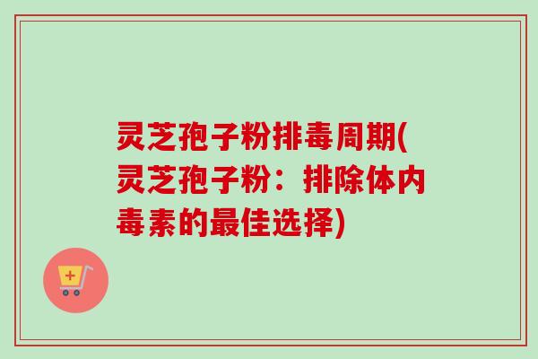 灵芝孢子粉周期(灵芝孢子粉:排除体内毒素的佳选择) 灵芝孢子粉周期(灵芝孢子粉:排除体内毒素的佳选择)