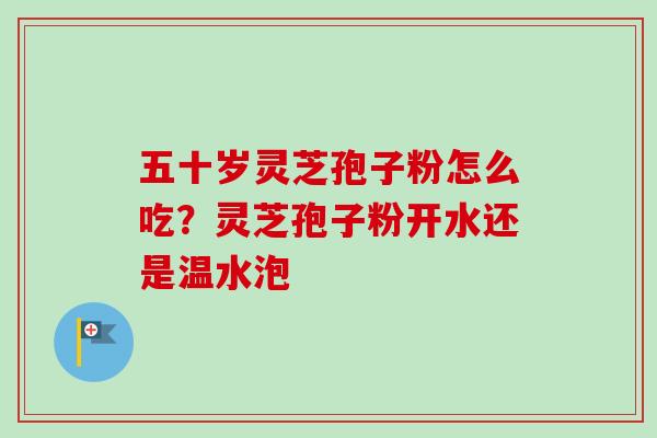 五十岁灵芝孢子粉怎么吃?灵芝孢子粉开水还是温水泡 五十岁灵芝孢子粉怎么吃?灵芝孢子粉开水还是温水泡