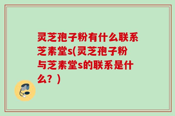灵芝孢子粉有什么联系芝素堂s(灵芝孢子粉与芝素堂s的联系是什么?) 灵芝孢子粉有什么联系芝素堂s(灵芝孢子粉与芝素堂s的联系是什么?)