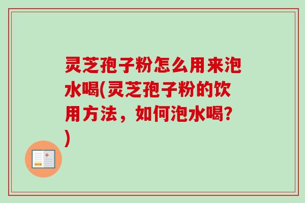 灵芝孢子粉怎么用来泡水喝(灵芝孢子粉的饮用方法,如何泡水喝?) 灵芝孢子粉怎么用来泡水喝(灵芝孢子粉的饮用方法,如何泡水喝?)