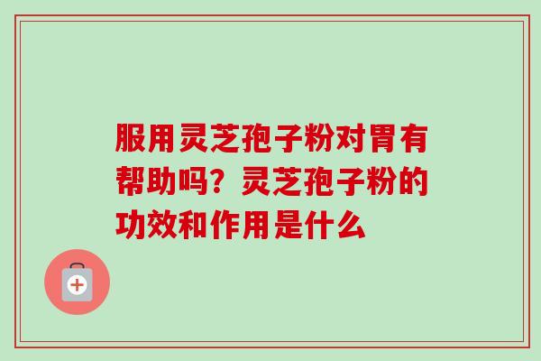 服用灵芝孢子粉对胃有帮助吗？灵芝孢子粉的功效和作用是什么